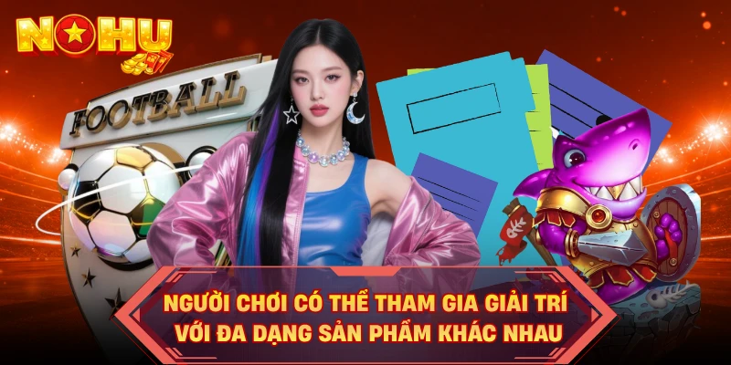 Người chơi có thể tham gia giải trí với đa dạng sản phẩm khác nhau